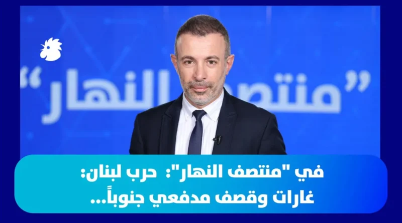 ‎في “منتصف النهار”: حرب لبنان: غارات وقصف مدفعي جنوباً