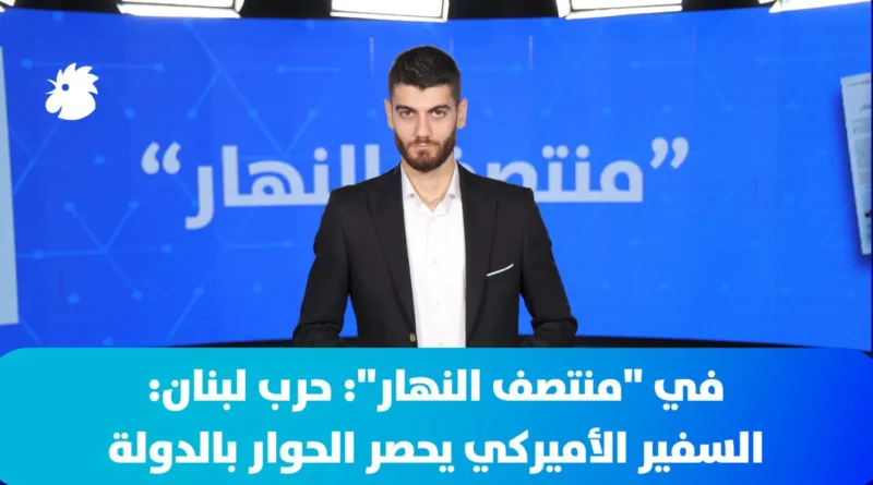 ‎في “منتصف النهار” اليوم:  حرب لبنان: السفير الأميركي يحصر الحوار بالدولة والجيش يكثف مهماته جنوباً